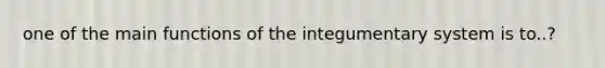 one of the main functions of the integumentary system is to..?