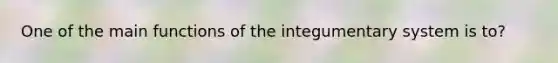 One of the main functions of the integumentary system is to?