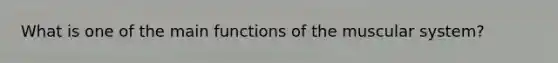What is one of the main functions of the muscular​ system?