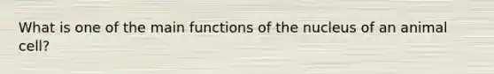 What is one of the main functions of the nucleus of an animal cell?