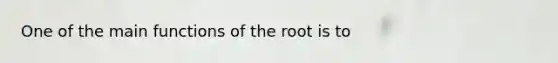 One of the main functions of the root is to