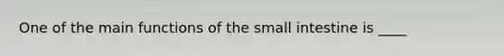 One of the main functions of the small intestine is ____