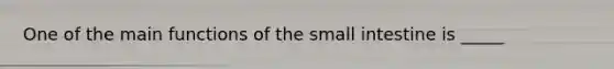 One of the main functions of the small intestine is _____