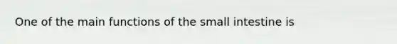 One of the main functions of the small intestine is