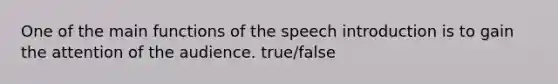 One of the main functions of the speech introduction is to gain the attention of the audience. true/false