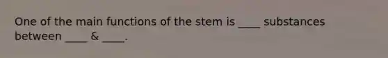 One of the main functions of the stem is ____ substances between ____ & ____.