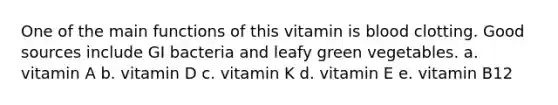 One of the main functions of this vitamin is blood clotting. Good sources include GI bacteria and leafy green vegetables. a. vitamin A b. vitamin D c. vitamin K d. vitamin E e. vitamin B12