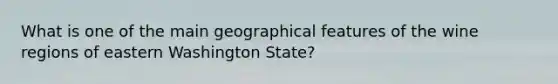 What is one of the main geographical features of the wine regions of eastern Washington State?