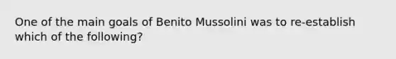 One of the main goals of Benito Mussolini was to re-establish which of the following?