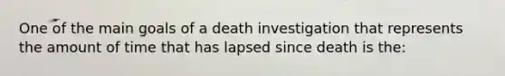 One of the main goals of a death investigation that represents the amount of time that has lapsed since death is the: