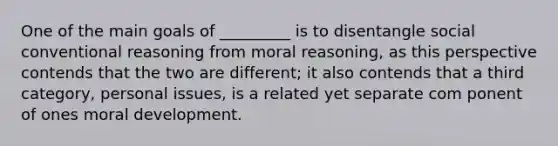 One of the main goals of _________ is to disentangle social conventional reasoning from moral reasoning, as this perspective contends that the two are different; it also contends that a third category, personal issues, is a related yet separate com ponent of ones moral development.