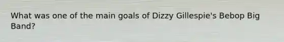 What was one of the main goals of Dizzy Gillespie's Bebop Big Band?