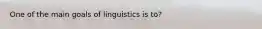 One of the main goals of linguistics is to?