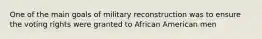 One of the main goals of military reconstruction was to ensure the voting rights were granted to African American men