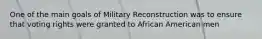 One of the main goals of Military Reconstruction was to ensure that voting rights were granted to African American men