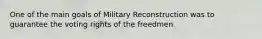 One of the main goals of Military Reconstruction was to guarantee the voting rights of the freedmen