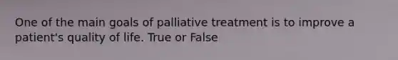 One of the main goals of palliative treatment is to improve a patient's quality of life. True or False