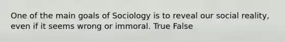 One of the main goals of Sociology is to reveal our social reality, even if it seems wrong or immoral. True False