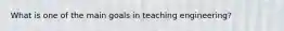 What is one of the main goals in teaching engineering?