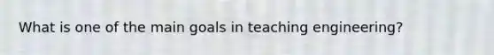 What is one of the main goals in teaching engineering?