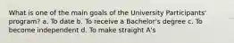 What is one of the main goals of the University Participants' program? a. To date b. To receive a Bachelor's degree c. To become independent d. To make straight A's