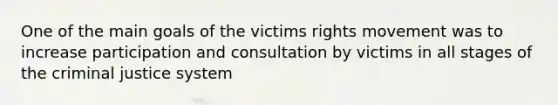 One of the main goals of the victims rights movement was to increase participation and consultation by victims in all stages of the criminal justice system