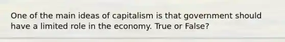 One of the main ideas of capitalism is that government should have a limited role in the economy. True or False?