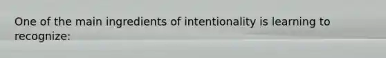 One of the main ingredients of intentionality is learning to recognize: