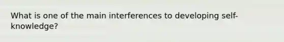 What is one of the main interferences to developing self-knowledge?