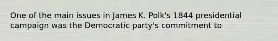 One of the main issues in James K. Polk's 1844 presidential campaign was the Democratic party's commitment to