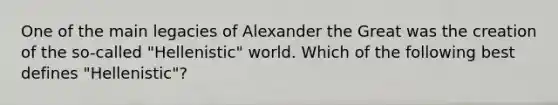 One of the main legacies of Alexander the Great was the creation of the so-called "Hellenistic" world. Which of the following best defines "Hellenistic"?