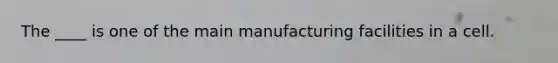 The ____ is one of the main manufacturing facilities in a cell.