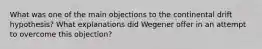 What was one of the main objections to the continental drift hypothesis? What explanations did Wegener offer in an attempt to overcome this objection?