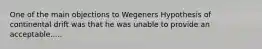 One of the main objections to Wegeners Hypothesis of continental drift was that he was unable to provide an acceptable.....