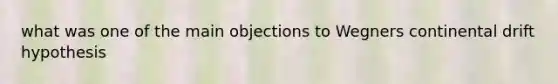 what was one of the main objections to Wegners continental drift hypothesis