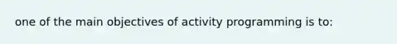 one of the main objectives of activity programming is to: