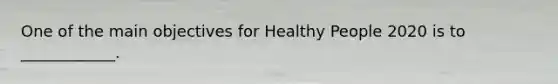 One of the main objectives for Healthy People 2020 is to ____________.