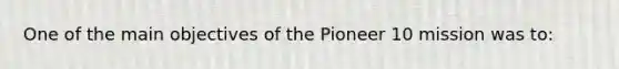 One of the main objectives of the Pioneer 10 mission was to: