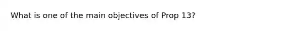 What is one of the main objectives of Prop 13?