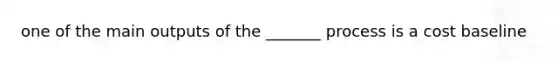 one of the main outputs of the _______ process is a cost baseline