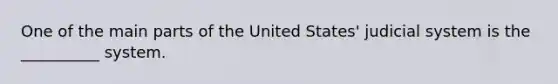 One of the main parts of the United States' judicial system is the __________ system.