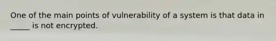 One of the main points of vulnerability of a system is that data in _____ is not encrypted.