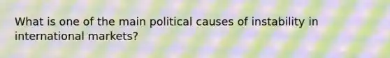 What is one of the main political causes of instability in international markets?