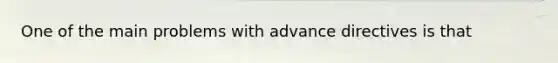 One of the main problems with advance directives is that