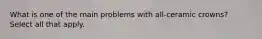 What is one of the main problems with all-ceramic crowns? Select all that apply.