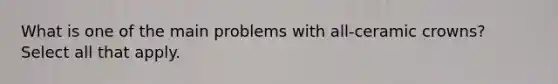 What is one of the main problems with all-ceramic crowns? Select all that apply.