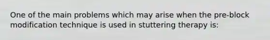 One of the main problems which may arise when the pre-block modification technique is used in stuttering therapy is: