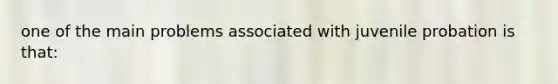 one of the main problems associated with juvenile probation is that: