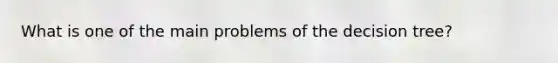 What is one of the main problems of the decision tree?