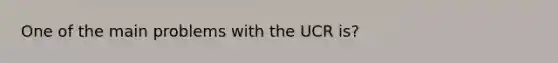 One of the main problems with the UCR is?